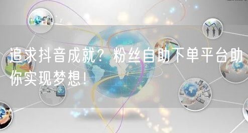 追求抖音成就？粉丝自助下单平台助你实现梦