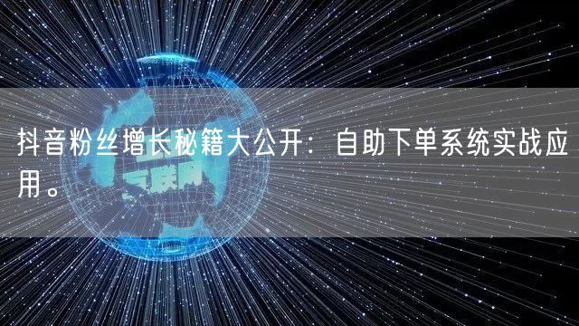抖音粉丝增长秘籍大公开:自助下单系统实战应用。