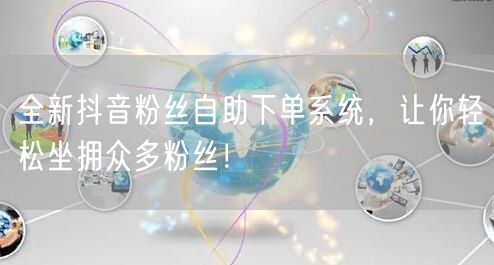 全新抖音粉丝自助下单系统,让你轻松坐拥众多粉丝!
