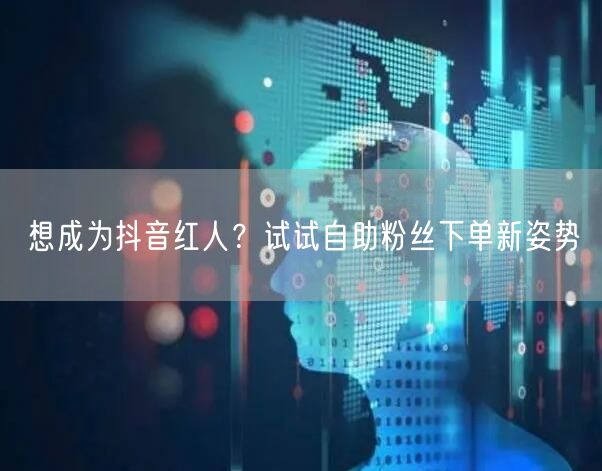 想成为抖音红人？试试自助粉丝下单新姿势
