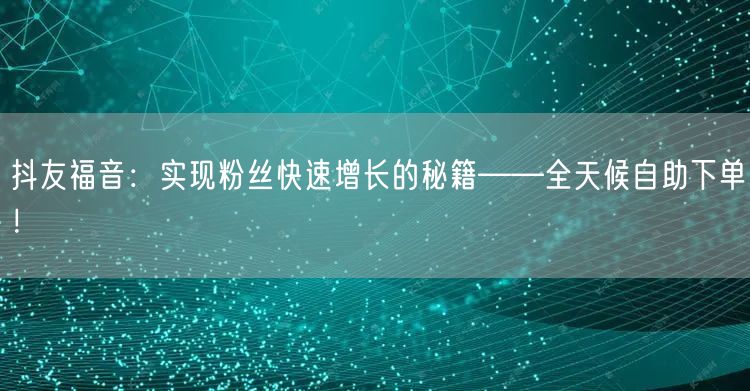 抖友福音：实现粉丝快速增长的秘籍——全天候自助下单！