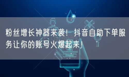 粉丝增长神器来袭！抖音自助下单服务让你的账号火爆起来！