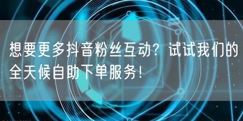 想要更多抖音粉丝互动？试试我们的全天候自助下单服务！