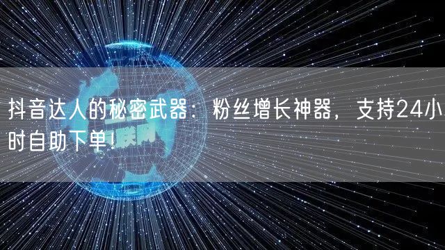 抖音达人的秘密武器：粉丝增长神器，支持24小时自助下单！