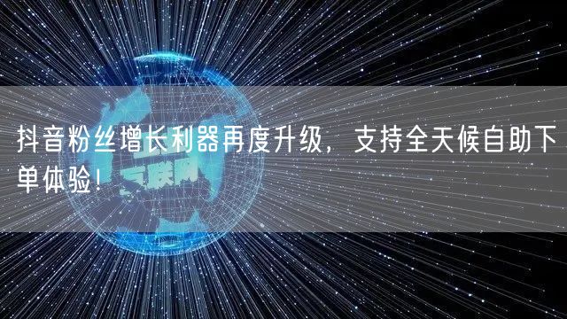 抖音粉丝增长利器再度升级，支持全天候自助下单体验！