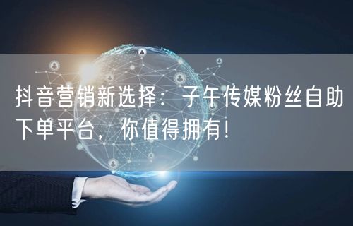抖音营销新选择：子午传媒粉丝自助下单平台，你值得拥有！