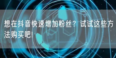 想在抖音快速增加粉丝？试试这些方法购买吧!