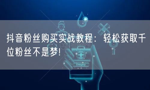 抖音粉丝购买实战教程：轻松获取千位粉丝不是梦!