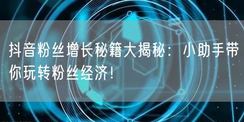 抖音粉丝增长秘籍大揭秘:小助手带你玩转粉丝经济!
