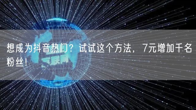 想成为抖音热门？试试这个方法，7元增加千名粉丝！