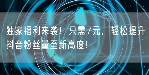 独家福利来袭！只需7元，轻松提升抖音粉丝量至新高度！