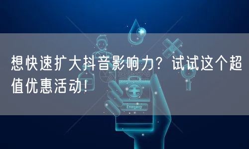 想快速扩大抖音影响力？试试这个超值优惠活动！