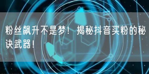 粉丝飙升不是梦！揭秘抖音买粉的秘诀武器！