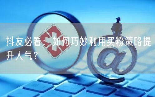 抖友必看：如何巧妙利用买粉策略提升人气？