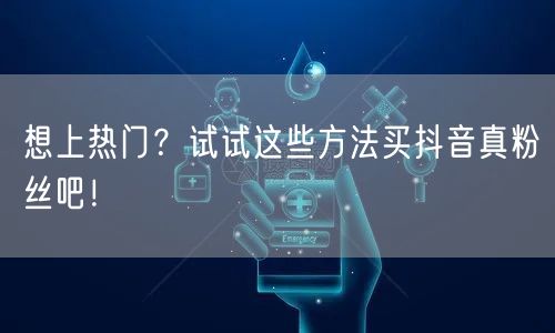 想上热门？试试这些方法买抖音真粉丝吧！