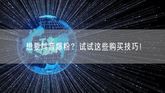 想要抖音爆粉？试试这些购买技巧！