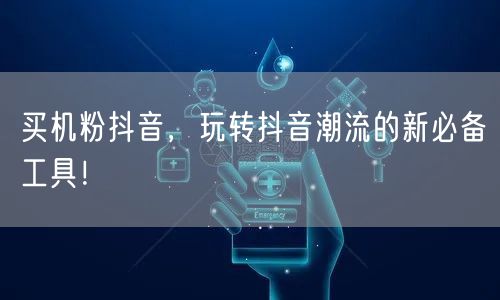 买机粉抖音，玩转抖音潮流的新必备工具！