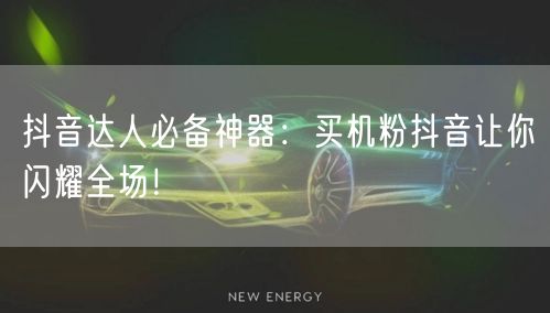 抖音达人必备神器：买机粉抖音让你闪耀全场！