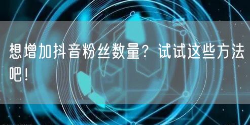 想增加抖音粉丝数量？试试这些方法吧！