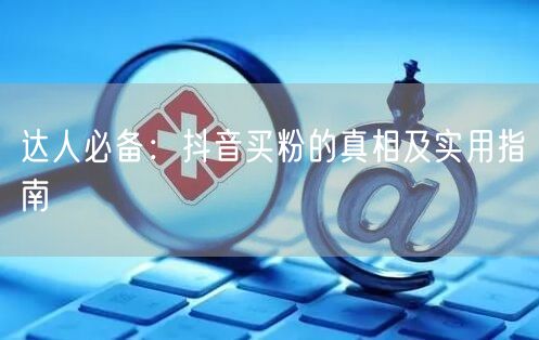 达人必备:抖音买粉的真相及实用指南