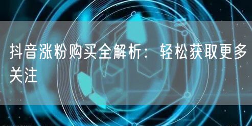 抖音涨粉购买全解析：轻松获取更多关注