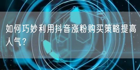 如何巧妙利用抖音涨粉购买策略提高人气?