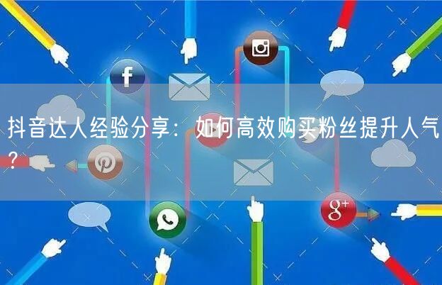 抖音达人经验分享：如何高效购买粉丝提升人气？