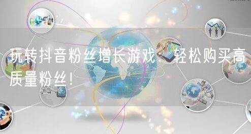 玩转抖音粉丝增长游戏：轻松购买高质量粉丝！