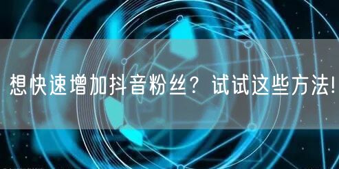 想快速增加抖音粉丝？试试这些方法!