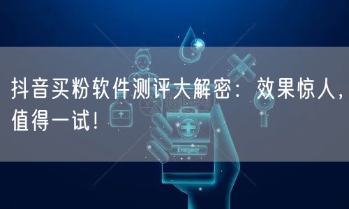 抖音买粉软件测评大解密：效果惊人，值得一试！