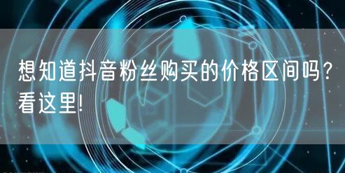 想知道抖音粉丝购买的价格区间吗？看这里!
