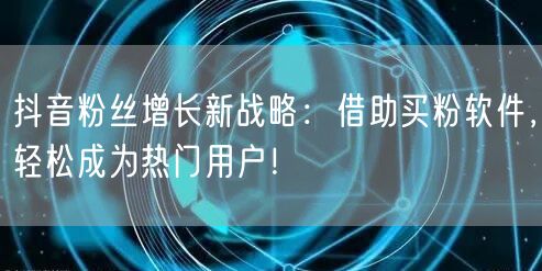 抖音粉丝增长新战略：借助买粉软件，轻松成为热门用户！