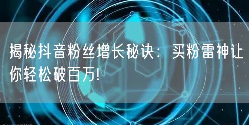 揭秘抖音粉丝增长秘诀:买粉雷神让你轻松破百万!