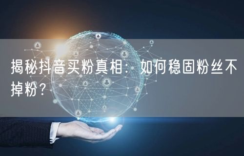 揭秘抖音买粉真相：如何稳固粉丝不掉粉？