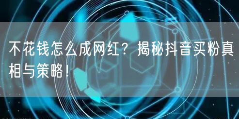 不花钱怎么成网红？揭秘抖音买粉真相与策略！