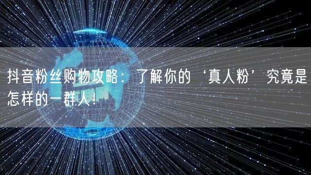 抖音粉丝购物攻略：了解你的‘真人粉’究竟是怎样的一群人！