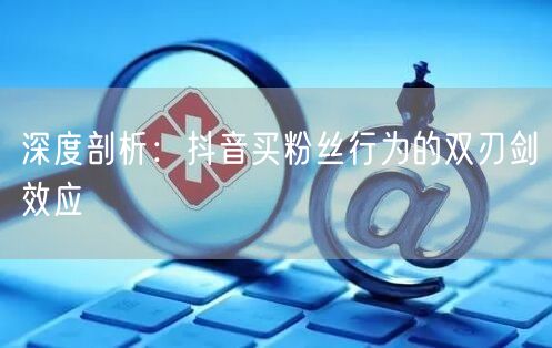 深度剖析:抖音买粉丝行为的双刃剑效应