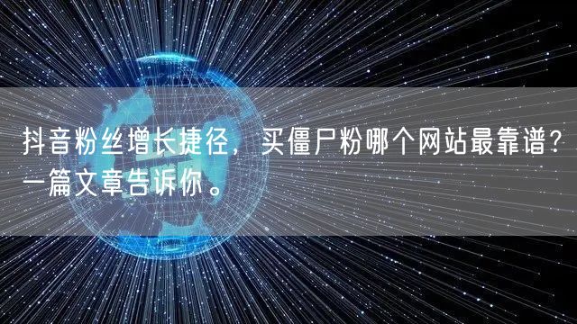 抖音粉丝增长捷径，买僵尸粉哪个网站最靠谱？一篇文章告诉你。