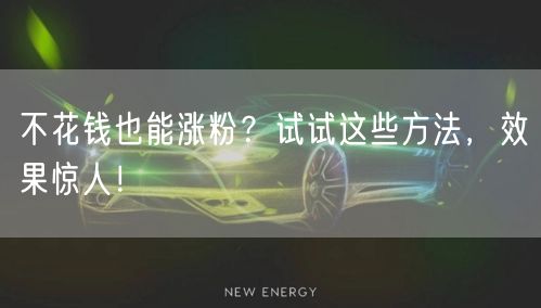 不花钱也能涨粉？试试这些方法，效果惊人！