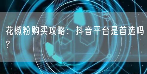 花椒粉购买攻略：抖音平台是首选吗？