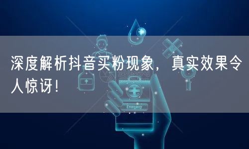 深度解析抖音买粉现象，真实效果令人惊讶！