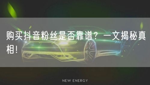 购买抖音粉丝是否靠谱？一文揭秘真相！