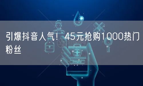 引爆抖音人气！45元抢购1000热门粉丝