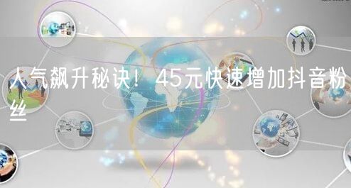 人气飙升秘诀！45元快速增加抖音粉丝