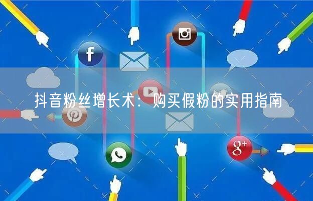抖音粉丝增长术：购买假粉的实用指南