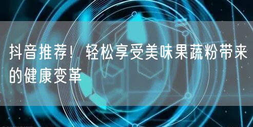 抖音推荐！轻松享受美味果蔬粉带来的健康变革