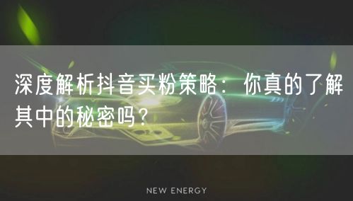 深度解析抖音买粉策略：你真的了解其中的秘密吗？