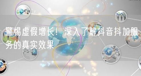 警惕虚假增长！深入了解抖音抖加服务的真实效果