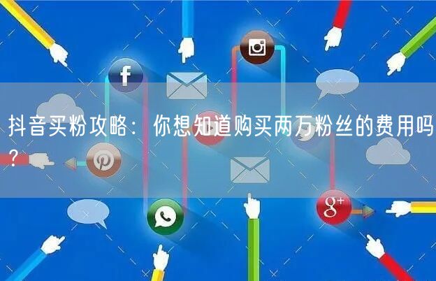 抖音买粉攻略：你想知道购买两万粉丝的费用吗？