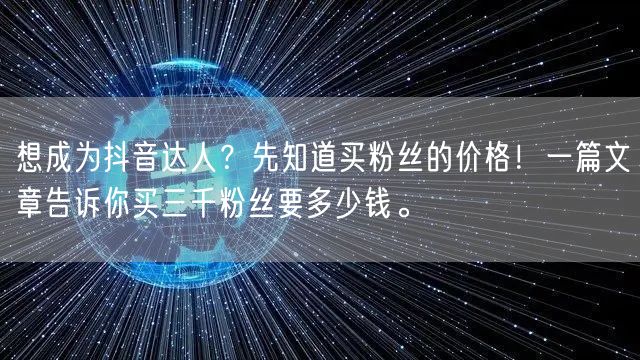 想成为抖音达人？先知道买粉丝的价格！一篇文章告诉你买三千粉丝要多少钱。